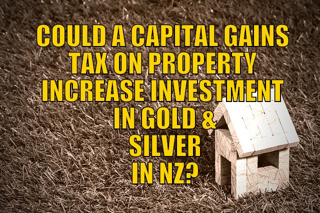 Could a Capital Gains Tax on Property Increase Investment in Gold & Silver in NZ?